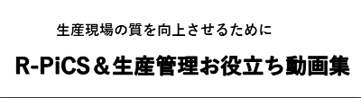 生産現場の質を向上させるために　R-PiCS＆生産管理お役立ち動画集