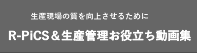 生産現場の質を向上させるために　R-PiCS＆生産管理お役立ち動画集